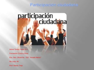 Participación ciudadana Arturo Torres Flores 2°b Formación Cívica y Ética Esc. Sec. Oficial No. 1021 “Amado Nervo” No Lista. 49 Prof. Randu Trejo 