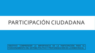 PARTICIPACIÓN CIUDADANA
OBJETIVO: COMPRENDER LA IMPORTANCIA DE LA PARTICIPACIÓN PARA EL
FUNCIONAMIENTO DEL SISTEMA POLÍTICOY PROFUNDIZACIÓN DE LA DEMOCRACIA.
 