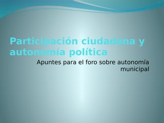 Participación ciudadana y
autonomía política
     Apuntes para el foro sobre autonomía
                                 municipal
 