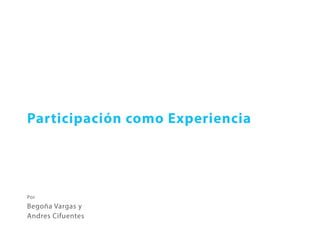 Participación como Experiencia




Por
Begoña Vargas y
Andres Cifuentes
 