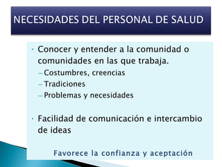 Conocer y entender a la comunidad o comunidades en las que trabaja. Costumbres, creencias  Tradiciones Problemas y necesidades Facilidad de comunicación e intercambio de ideas  Favorece la confianza y aceptación  