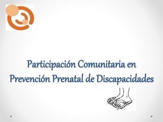 Participación Comunitaria en
Prevención Prenatal de Discapacidades
 