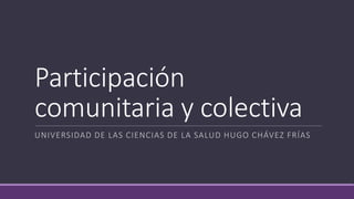 Participación
comunitaria y colectiva
UNIVERSIDAD DE LAS CIENCIAS DE LA SALUD HUGO CHÁVEZ FRÍAS
 