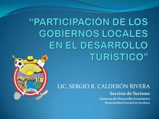 LIC. SERGIO R. CALDERÓN RIVERA
                    Sección de Turismo
             Gerencia de Desarrollo Económico
                Municipalidad Distrital de Socabaya
 