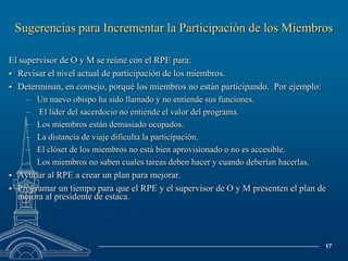 ¿Cual es la función del Supervisor de O y M?Apoyar a los líderes del sacerdocio desempeñando las siguientes tareas:Proveer capacitación sobre el propósito del programa de participación de los miembros, funciones y responsabilidades, etc.
