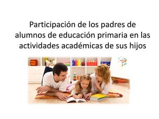 Participación de los padres de
alumnos de educación primaria en las
actividades académicas de sus hijos
 