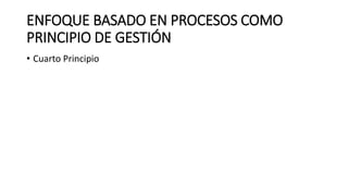 ENFOQUE BASADO EN PROCESOS COMO
PRINCIPIO DE GESTIÓN
• Cuarto Principio
 