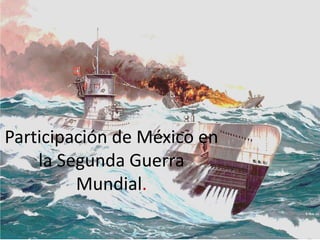Participación de México en
la Segunda Guerra
Mundial.
 
