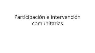 Participación e intervención
comunitarias
 