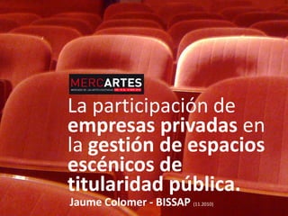 La participación de
empresas privadas en
la gestión de espacios
escénicos de
titularidad pública.
Jaume Colomer - BISSAP (11.2010)
 