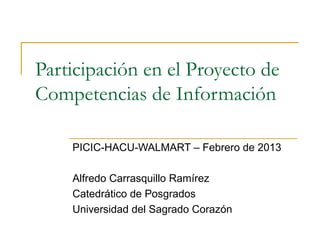 Participación en el Proyecto de
Competencias de Información

    PICIC-HACU-WALMART – Febrero de 2013

    Alfredo Carrasquillo Ramírez
    Catedrático de Posgrados
    Universidad del Sagrado Corazón
 