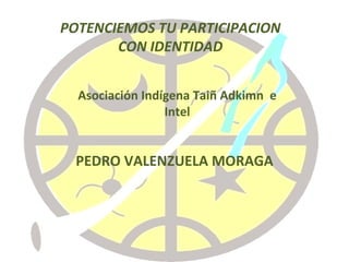 PEDRO VALENZUELA MORAGA POTENCIEMOS TU PARTICIPACION CON IDENTIDAD Asociación Indígena Taiñ Adkimn  e Intel 