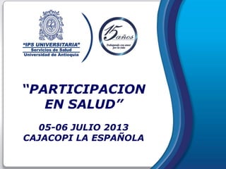 “PARTICIPACION
EN SALUD”
05-06 JULIO 2013
CAJACOPI LA ESPAÑOLA
 