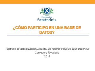 ¿CÓMO PARTICIPO EN UNA BASE DE
DATOS?
Postítulo de Actualización Docente: los nuevos desafíos de la docencia
Comodoro Rivadavia
2014
 