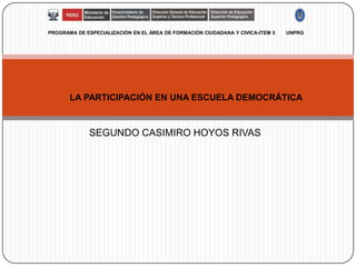 PROGRAMA DE ESPECIALIZACIÓN EN EL ÀREA DE FORMACIÒN CIUDADANA Y CIVICA-ITEM 5   UNPRG




       LA PARTICIPACIÓN EN UNA ESCUELA DEMOCRÁTICA



             SEGUNDO CASIMIRO HOYOS RIVAS
 