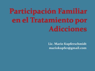 Participación Familiar en el Tratamiento por Adicciones Lic. Mario Kupferschmidt mariokupfer@gmail.com 