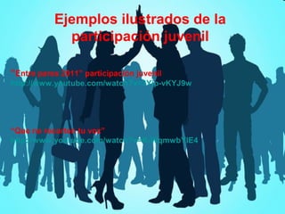 Ejemplos ilustrados de la
participación juvenil
“Entre pares 2011” participación juvenil
http://www.youtube.com/watch?v=3Yip-vKYJ9w

“Que no recorten tu voz”
http://www.youtube.com/watch?v=K-WqmwbYlE4

 