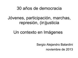 30 años de democracia
Jóvenes, participación, marchas,
represión, (in)justicia
Un contexto en Imágenes
Sergio Alejandro Balardini
noviembre de 2013

 