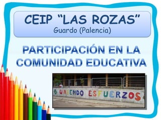CEIP “LAS ROZAS”Guardo (Palencia) PARTICIPACIÓN EN LA COMUNIDAD EDUCATIVA 