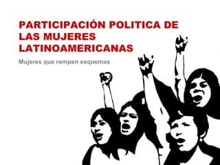 PARTICIPACIÓN POLITICA DE
LAS MUJERES
LATINOAMERICANAS
Mujeres que rompen esquemas
 