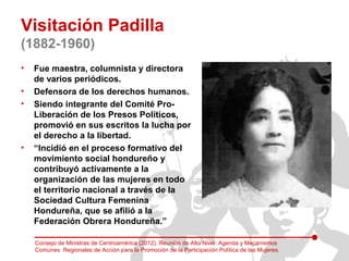 Visitación Padilla
(1882-1960)
•   Fue maestra, columnista y directora
    de varios periódicos.
•   Defensora de los dere...