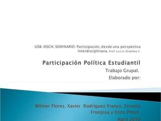 Participación Política Estudiantil Trabajo Grupal.  Elaborado por: Wilmer Flores, Xavier  Rodríguez Franco, Ernesto Fronjosa y Enzo Pittari. Abril 2010 