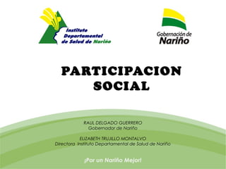 PARTICIPACION
     SOCIAL

            RAUL DELGADO GUERRERO
              Gobernador de Nariño

           ELIZABETH TRUJILLO MONTALVO
Directora Instituto Departamental de Salud de Nariño


             ¡Por un Nariño Mejor!
 