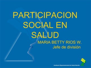 PARTICIPACION
  SOCIAL EN
   SALUD
     MARIA BETTY RIOS W.
           Jefe de división
 