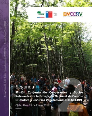 2Misión Conjunta de Cooperantes y Socios
Relevantes de la Estrategia Nacional de Cambio
Climático y Recursos Vegetacionales (ENCCRV)
Chile, 16 al 21 de Enero 2017
Segunda
EstrategiaNacionaldeCambioClimáticoyRecursosVegetacionales(ENCCRV)Chile|CorporaciónNacionalForestal(CONAF)
 