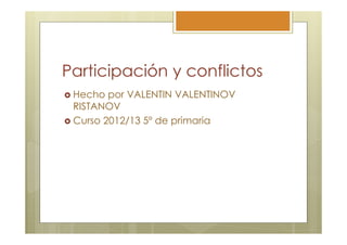 Participación y conflictos
 Hecho por VALENTIN VALENTINOV
 RISTANOV
 Curso 2012/13 5º de primaria
 