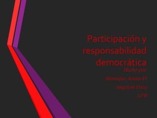 Participación y
responsabilidad
democrática
Hecho por:
Henrique Acuña D.
Angelow Daza
10°B
 