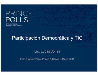 Participación Democrática y TIC

              Lic. Lucas Jolías

   Foro E-government Prince & Cooke – Mayo 2011
 