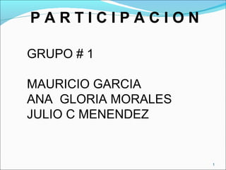 PARTICIPACION

GRUPO # 1

MAURICIO GARCIA
ANA GLORIA MORALES
JULIO C MENENDEZ


                     1
 