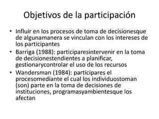 Objetivos de la participación
• Influir en los procesos de toma de decisionesque
  de algunamanera se vinculan con los int...