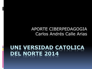 APORTE CIBERPEDAGOGIA 
Carlos Andrés Calle Arias 
UNI VERSIDAD CATOLICA 
DEL NORTE 2014 
 