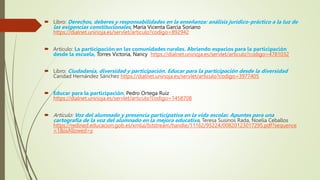  Libro: Derechos, deberes y responsabilidades en la enseñanza: análisis jurídico-práctico a la luz de
las exigencias constitucionales, María Vicenta García Soriano
https://dialnet.unirioja.es/servlet/articulo?codigo=892942
 Artículo: La participación en las comunidades rurales. Abriendo espacios para la participación
desde la escuela, Torres Victoria, Nancy https://dialnet.unirioja.es/servlet/articulo?codigo=4781032
 Libro: Ciudadanía, diversidad y participación. Educar para la participación desde la diversidad
Caridad Hernández Sánchez https://dialnet.unirioja.es/servlet/articulo?codigo=3977405
 Educar para la participación, Pedro Ortega Ruiz
https://dialnet.unirioja.es/servlet/articulo?codigo=1458708
 Artículo: Voz del alumnado y presencia participativa en la vida escolar. Apuntes para una
cartografía de la voz del alumnado en la mejora educativa, Teresa Susinos Rada, Noelia Ceballos
https://redined.educacion.gob.es/xmlui/bitstream/handle/11162/95224/00820123017295.pdf?sequence
=1&isAllowed=y
 