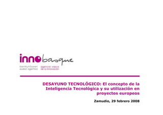 DESAYUNO TECNOLÓGICO: El concepto de la
 Inteligencia Tecnológica y su utilización en
                        proyectos europeos
                       Zamudio, 29 febrero 2008