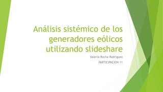 Análisis sistémico de los
generadores eólicos
utilizando slideshare
Valeria Rocha Rodríguez
PARTICIPACION 11
 