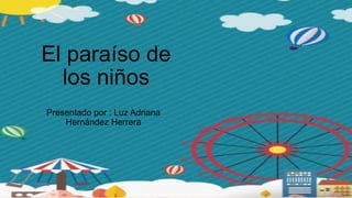 El paraíso de
los niños
Presentado por : Luz Adriana
Hernández Herrera
 