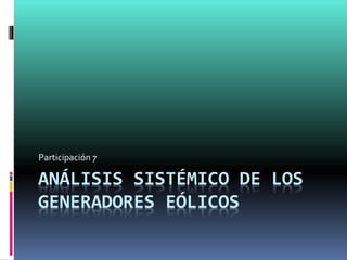 ANÁLISIS SISTÉMICO DE LOS
GENERADORES EÓLICOS
Participación 7
 