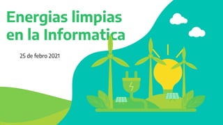 Energias limpias
en la Informatica
25 de febro 2021
 