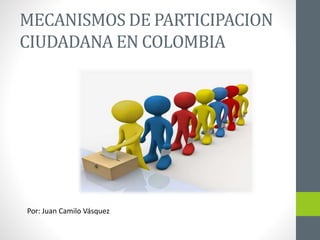 MECANISMOS DE PARTICIPACION
CIUDADANA EN COLOMBIA
Por: Juan Camilo Vásquez
 