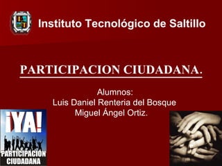 PARTICIPACION CIUDADANA. Alumnos: Luis Daniel Renteria del Bosque Miguel Ángel Ortiz. Instituto Tecnológico de Saltillo   