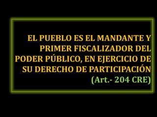 EL PUEBLO ES EL MANDANTE Y
     PRIMER FISCALIZADOR DEL
PODER PÚBLICO, EN EJERCICIO DE
 SU DERECHO DE PARTICIPACIÓN
                (Art.- 204 CRE)
 