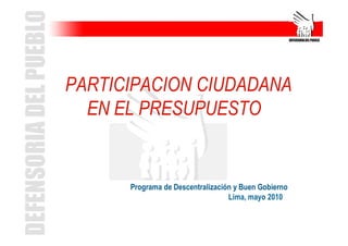 PARTICIPACION CIUDADANA
  EN EL PRESUPUESTO


      Programa de Descentralización y Buen Gobierno
                                  Lima, mayo 2010
 