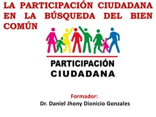 LA PARTICIPACIÓN CIUDADANA
EN LA BÚSQUEDA DEL BIEN
COMÚN
Formador:
Dr. Daniel Jhony Dionicio Gonzales
 