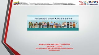 MARIA LUISA MARTINEZ CI 15817312
SECCION LCO3312
GESTIONY PARTICIPACION SOCIALEN EL NUEVO MODELO
DE DESARROLLO
 