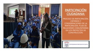 PARTICIPACIÓN
CIUDADANA:
PROCESO DE PARTICIPACIÓN,
CRITERIOS Y
CONSIDERACIONES DE LA
PARTICIPACIÓN. PLAN DE
RELACIONES COMUNITARIAS
EN LOS PROYECTOS DE
CONSTRUCCIÓN.
 