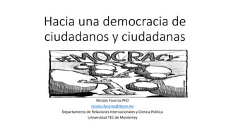 Hacia una democracia de
ciudadanos y ciudadanas
Nicolas Foucras PhD
nicolas.foucras@itesm.mx
Departamento de Relaciones Internacionales y Ciencia Política
Universidad TEC de Monterrey
 