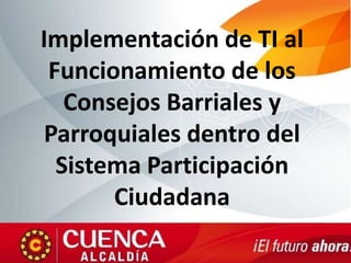 Implementación de TI al
Funcionamiento de los
Consejos Barriales y
Parroquiales dentro del
Sistema Participación
Ciudadana
 